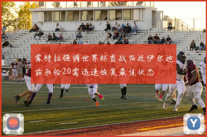 蒙特拉强调世界杯首战临近伊尔迪兹和恰20需迅速恢复最佳状态