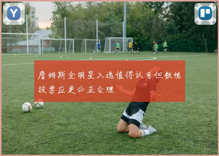詹姆斯全明星入选值得认可但教练投票应更公正合理