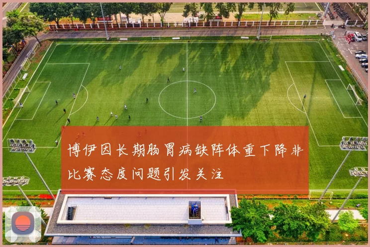博伊因长期肠胃病缺阵体重下降非比赛态度问题引发关注