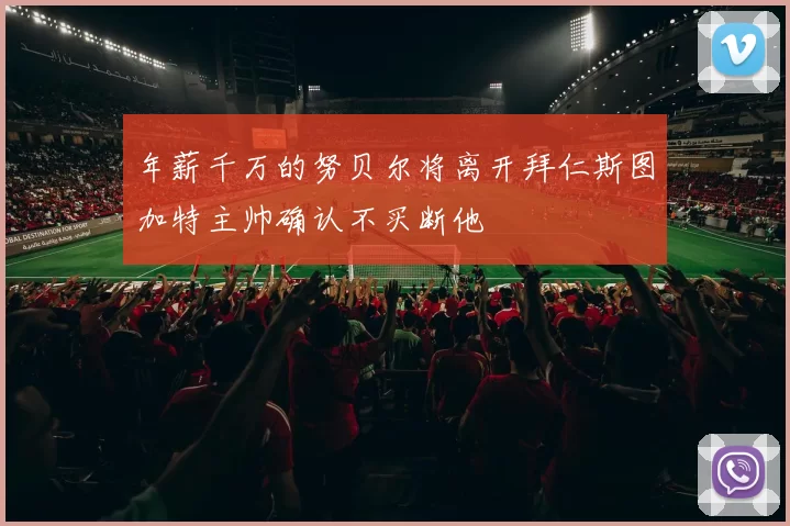 年薪千万的努贝尔将离开拜仁斯图加特主帅确认不买断他