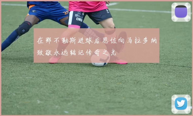 在那不勒斯进球后恩佐向马拉多纳致敬永远铭记传奇之光