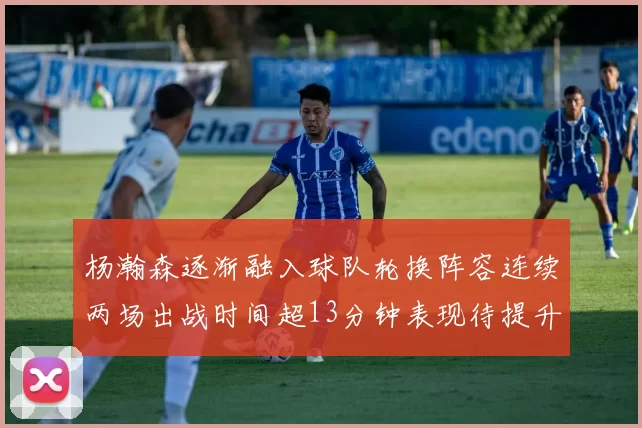 杨瀚森逐渐融入球队轮换阵容连续两场出战时间超13分钟表现待提升