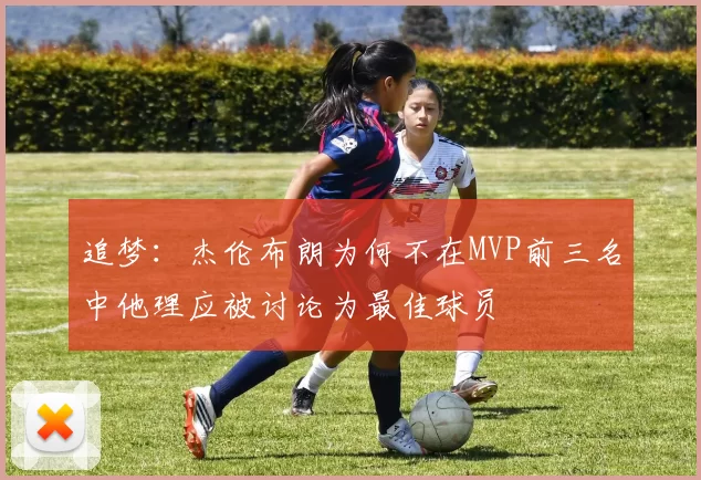 追梦：杰伦布朗为何不在MVP前三名中他理应被讨论为最佳球员