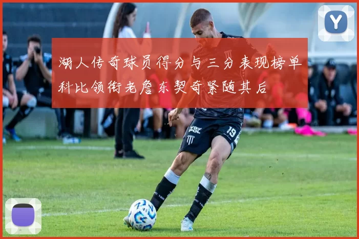 湖人传奇球员得分与三分表现榜单科比领衔老詹东契奇紧随其后