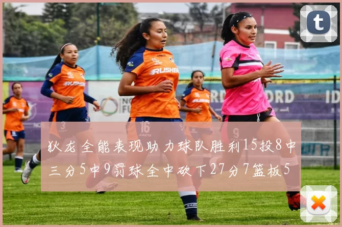 狄龙全能表现助力球队胜利15投8中三分5中9罚球全中砍下27分7篮板5助攻