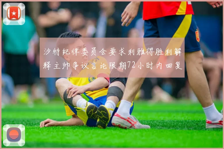 沙特纪律委员会要求利雅得胜利解释主帅争议言论限期72小时内回复