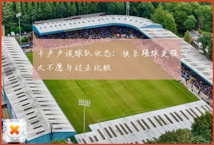 卡卢卢谈球队状态：快乐踢球更强大不愿与过去比较