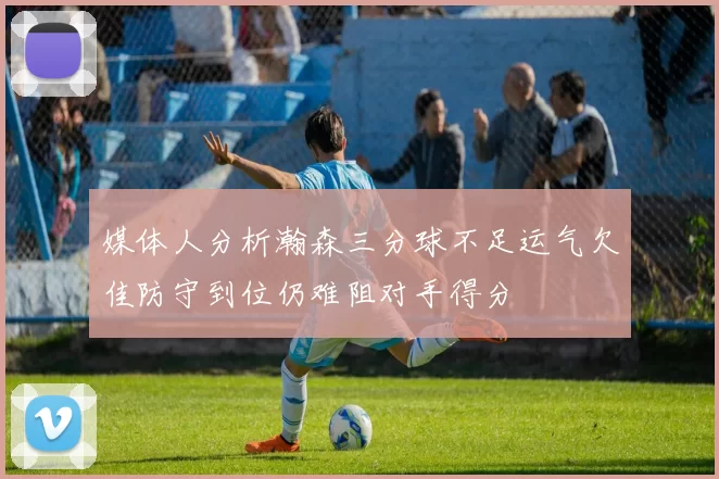 媒体人分析瀚森三分球不足运气欠佳防守到位仍难阻对手得分