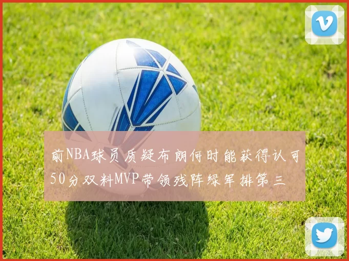 前NBA球员质疑布朗何时能获得认可50分双料MVP带领残阵绿军排第三