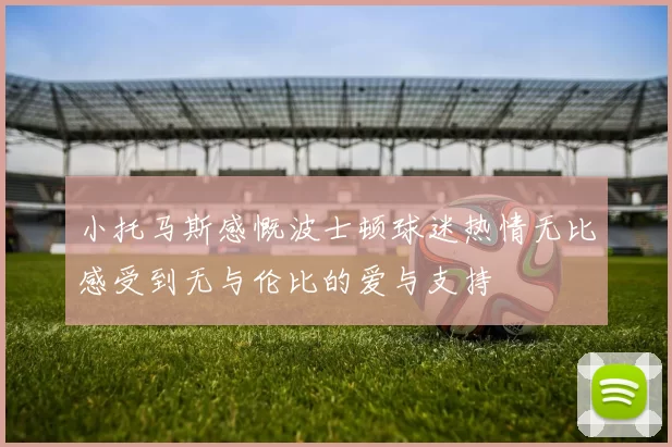 小托马斯感慨波士顿球迷热情无比感受到无与伦比的爱与支持