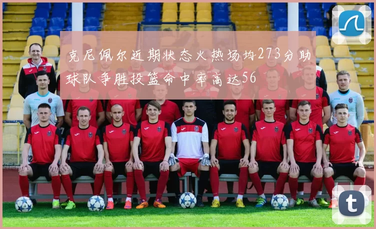 克尼佩尔近期状态火热场均273分助球队争胜投篮命中率高达56