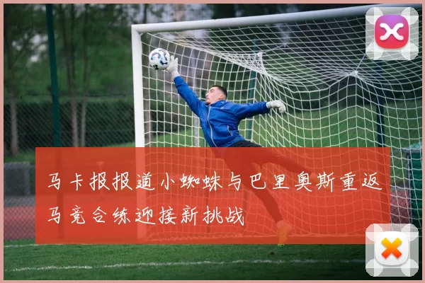马卡报报道小蜘蛛与巴里奥斯重返马竞合练迎接新挑战