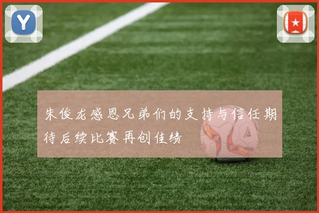 朱俊龙感恩兄弟们的支持与信任期待后续比赛再创佳绩