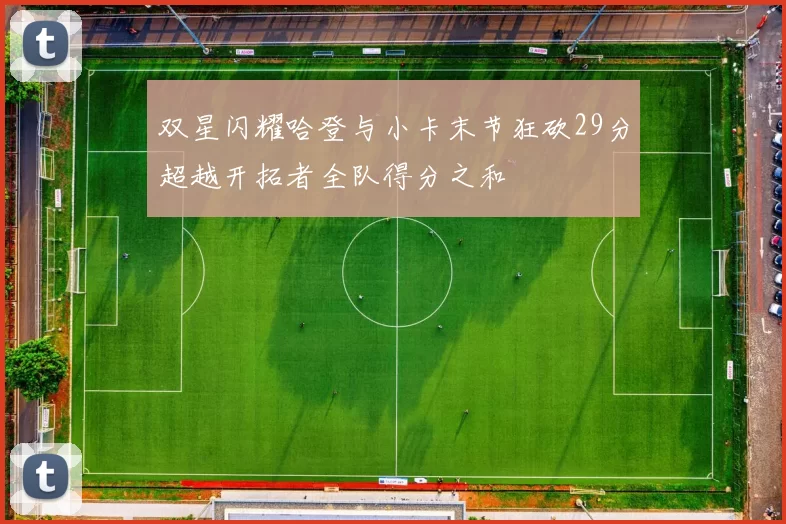 双星闪耀哈登与小卡末节狂砍29分超越开拓者全队得分之和