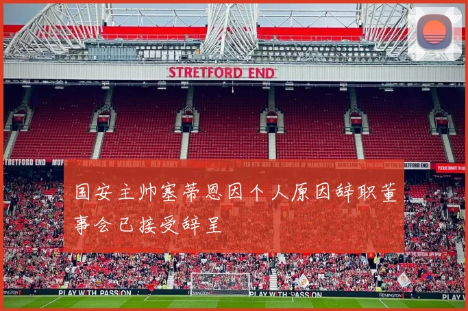 国安主帅塞蒂恩因个人原因辞职董事会已接受辞呈