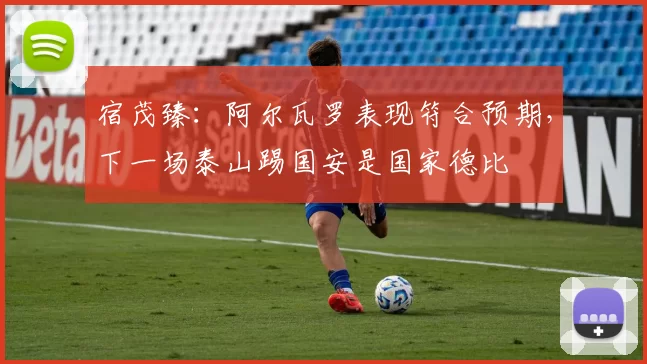 宿茂臻：阿尔瓦罗表现符合预期，下一场泰山踢国安是国家德比