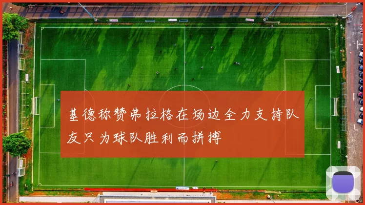 基德称赞弗拉格在场边全力支持队友只为球队胜利而拼搏