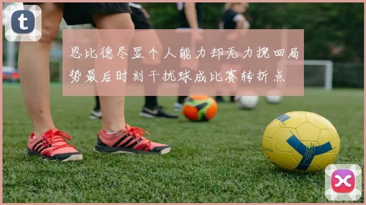 恩比德尽显个人能力却无力挽回局势最后时刻干扰球成比赛转折点