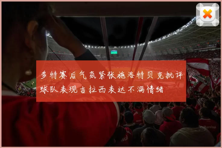 多特赛后气氛紧张施洛特贝克批评球队表现吉拉西表达不满情绪