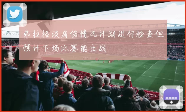弗拉格谈肩伤情况计划进行检查但预计下场比赛能出战