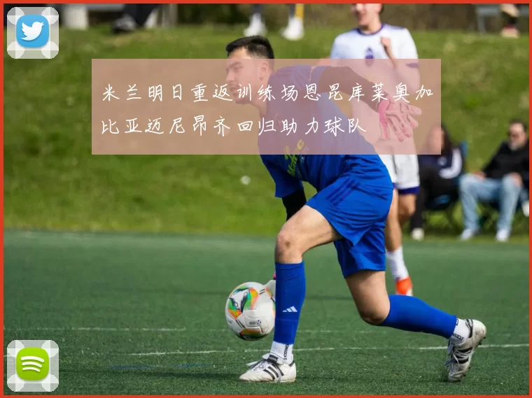 米兰明日重返训练场恩昆库莱奥加比亚迈尼昂齐回归助力球队