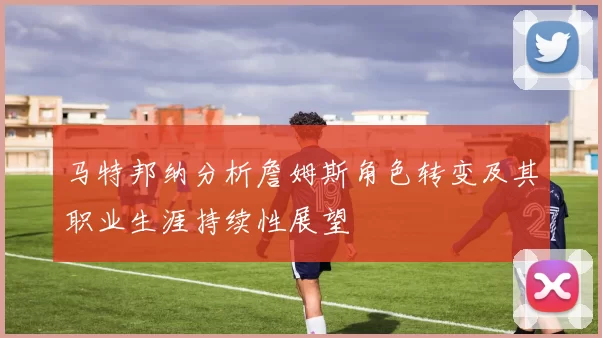 马特邦纳分析詹姆斯角色转变及其职业生涯持续性展望