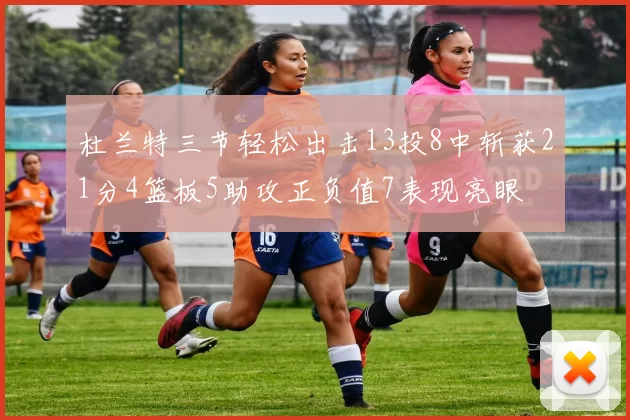杜兰特三节轻松出击13投8中斩获21分4篮板5助攻正负值7表现亮眼