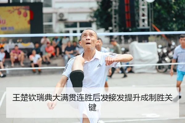 王楚钦瑞典大满贯连胜后发接发提升成制胜关键
